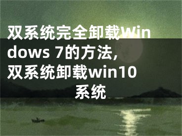 雙系統(tǒng)完全卸載Windows 7的方法,雙系統(tǒng)卸載win10系統(tǒng)