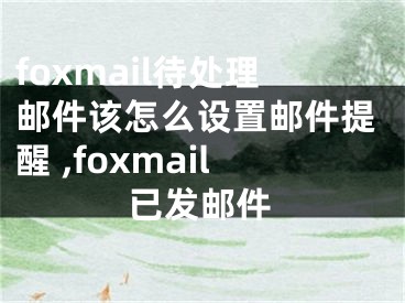 foxmail待處理郵件該怎么設置郵件提醒 ,foxmail已發(fā)郵件