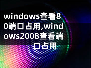 windows查看80端口占用,windows2008查看端口占用