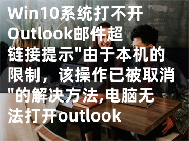 Win10系統(tǒng)打不開Outlook郵件超鏈接提示"由于本機的限制，該操作已被取消"的解決方法,電腦無法打開outlook