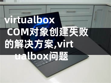 virtualbox COM對(duì)象創(chuàng)建失敗的解決方案,virtualbox問(wèn)題