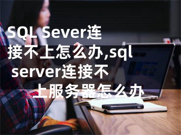 SQL Sever連接不上怎么辦,sql server連接不上服務(wù)器怎么辦