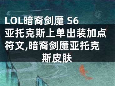 LOL暗裔劍魔 S6亞托克斯上單出裝加點符文,暗裔劍魔亞托克斯皮膚