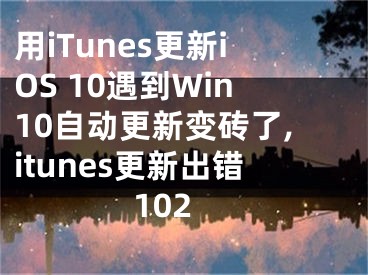 用iTunes更新iOS 10遇到Win10自動(dòng)更新變磚了,itunes更新出錯(cuò)102