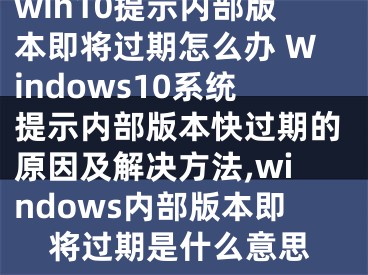 win10提示內(nèi)部版本即將過期怎么辦 Windows10系統(tǒng)提示內(nèi)部版本快過期的原因及解決方法,windows內(nèi)部版本即將過期是什么意思