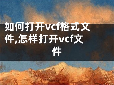 如何打開vcf格式文件,怎樣打開vcf文件