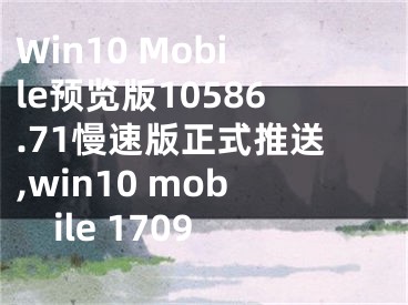 Win10 Mobile預(yù)覽版10586.71慢速版正式推送,win10 mobile 1709