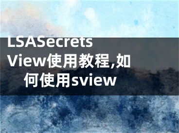 LSASecretsView使用教程,如何使用sview