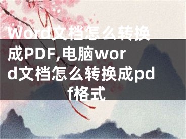 Word文檔怎么轉(zhuǎn)換成PDF,電腦word文檔怎么轉(zhuǎn)換成pdf格式