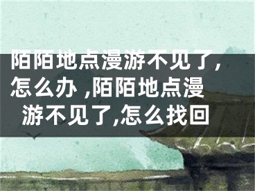 陌陌地點(diǎn)漫游不見了,怎么辦 ,陌陌地點(diǎn)漫游不見了,怎么找回