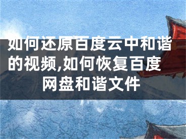 如何還原百度云中和諧的視頻,如何恢復(fù)百度網(wǎng)盤和諧文件