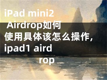 iPad mini2 Airdrop如何使用具體該怎么操作,ipad1 airdrop