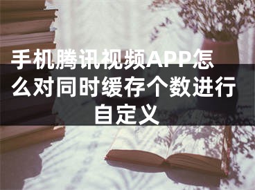 手機(jī)騰訊視頻APP怎么對(duì)同時(shí)緩存?zhèn)€數(shù)進(jìn)行自定義