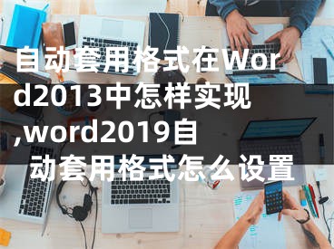 自動套用格式在Word2013中怎樣實現(xiàn),word2019自動套用格式怎么設(shè)置