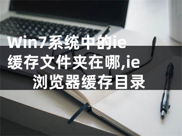 Win7系統(tǒng)中的ie緩存文件夾在哪,ie瀏覽器緩存目錄