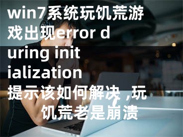 win7系統(tǒng)玩饑荒游戲出現(xiàn)error during initialization提示該如何解決 ,玩饑荒老是崩潰