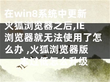 在win8系統(tǒng)中更新火狐瀏覽器之后,IE瀏覽器就無法使用了怎么辦 ,火狐瀏覽器版本過低怎么升級