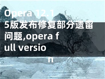 Opera 12.15版發(fā)布修復部分遺留問題,opera full version