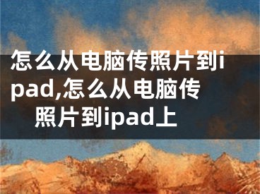 怎么從電腦傳照片到ipad,怎么從電腦傳照片到ipad上