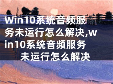 Win10系統(tǒng)音頻服務(wù)未運行怎么解決,win10系統(tǒng)音頻服務(wù)未運行怎么解決