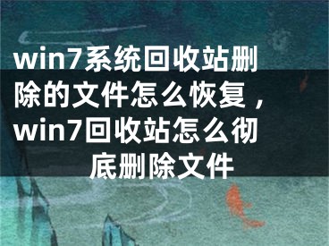 win7系統(tǒng)回收站刪除的文件怎么恢復(fù) ,win7回收站怎么徹底刪除文件