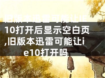 舊版本迅雷可能讓IE10打開后顯示空白頁,舊版本迅雷可能讓ie10打開嗎