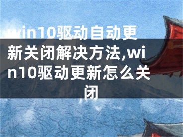 win10驅(qū)動(dòng)自動(dòng)更新關(guān)閉解決方法,win10驅(qū)動(dòng)更新怎么關(guān)閉