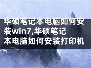 華碩筆記本電腦如何安裝win7,華碩筆記本電腦如何安裝打印機(jī)