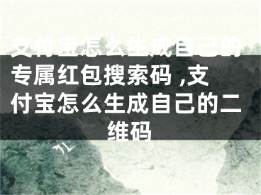 支付寶怎么生成自己的專屬紅包搜索碼 ,支付寶怎么生成自己的二維碼