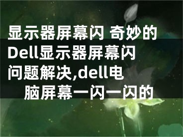 顯示器屏幕閃 奇妙的Dell顯示器屏幕閃問題解決,dell電腦屏幕一閃一閃的