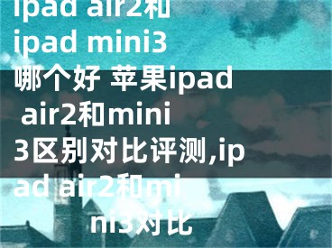 ipad air2和ipad mini3哪個(gè)好 蘋(píng)果ipad air2和mini3區(qū)別對(duì)比評(píng)測(cè),ipad air2和mini3對(duì)比