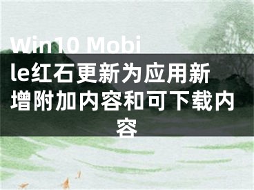 Win10 Mobile紅石更新為應(yīng)用新增附加內(nèi)容和可下載內(nèi)容