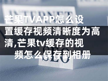 芒果TVAPP怎么設(shè)置緩存視頻清晰度為高清,芒果tv緩存的視頻怎么保存到相冊