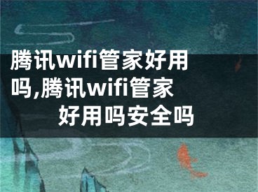 騰訊wifi管家好用嗎,騰訊wifi管家好用嗎安全嗎