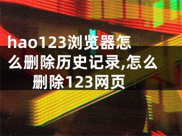 hao123瀏覽器怎么刪除歷史記錄,怎么刪除123網(wǎng)頁(yè)