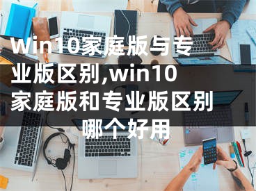 Win10家庭版與專(zhuān)業(yè)版區(qū)別,win10家庭版和專(zhuān)業(yè)版區(qū)別 哪個(gè)好用