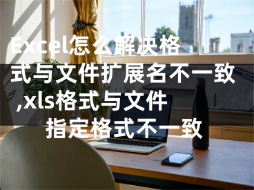 Excel怎么解決格式與文件擴(kuò)展名不一致 ,xls格式與文件指定格式不一致