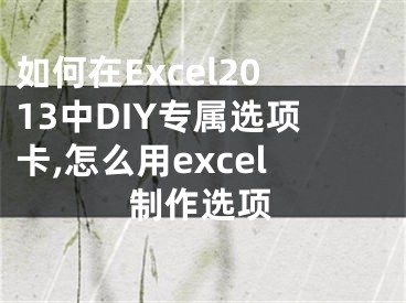 如何在Excel2013中DIY專屬選項(xiàng)卡,怎么用excel制作選項(xiàng)