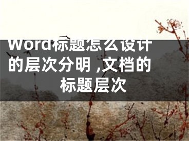 Word標題怎么設(shè)計的層次分明 ,文檔的標題層次