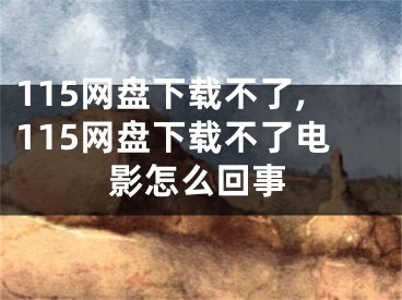 115網(wǎng)盤下載不了,115網(wǎng)盤下載不了電影怎么回事