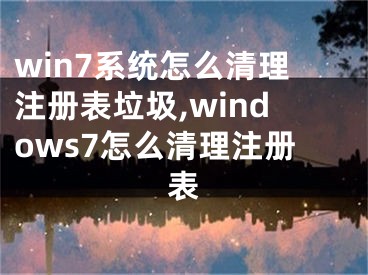 win7系統(tǒng)怎么清理注冊表垃圾,windows7怎么清理注冊表