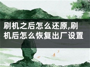 刷機之后怎么還原,刷機后怎么恢復(fù)出廠設(shè)置