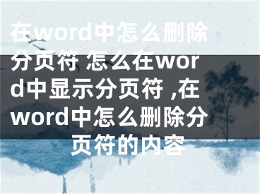 在word中怎么刪除分頁符 怎么在word中顯示分頁符 ,在word中怎么刪除分頁符的內(nèi)容