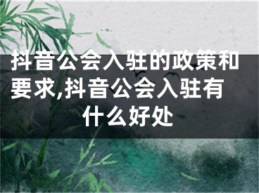 抖音公會入駐的政策和要求,抖音公會入駐有什么好處