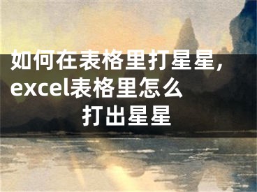 如何在表格里打星星,excel表格里怎么打出星星