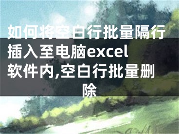 如何將空白行批量隔行插入至電腦excel軟件內(nèi),空白行批量刪除