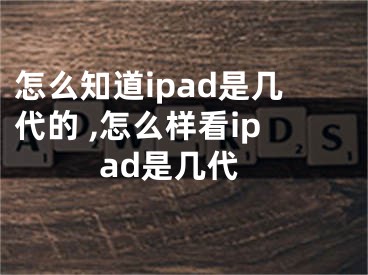 怎么知道ipad是幾代的 ,怎么樣看ipad是幾代