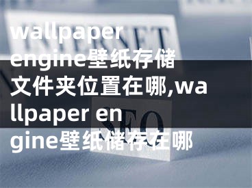 wallpaper engine壁紙存儲文件夾位置在哪,wallpaper engine壁紙儲存在哪