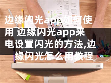 邊緣閃光app如何使用 邊緣閃光app來電設(shè)置閃光的方法,邊緣閃光怎么用教程