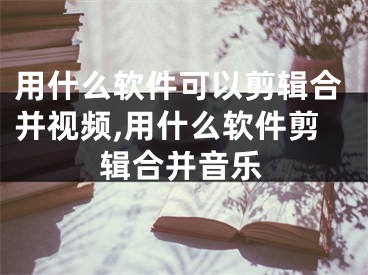 用什么軟件可以剪輯合并視頻,用什么軟件剪輯合并音樂